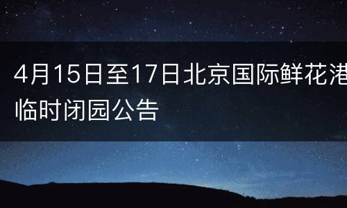 4月15日至17日北京国际鲜花港临时闭园公告