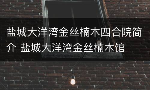 盐城大洋湾金丝楠木四合院简介 盐城大洋湾金丝楠木馆