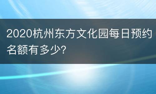 2020杭州东方文化园每日预约名额有多少？