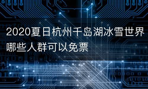2020夏日杭州千岛湖冰雪世界哪些人群可以免票