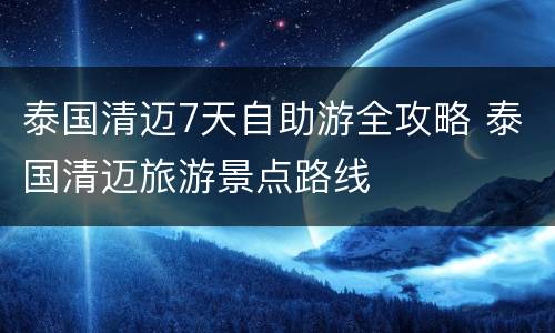 泰国清迈7天自助游全攻略 泰国清迈旅游景点路线