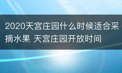 2020天宫庄园什么时候适合采摘水果 天宫庄园开放时间