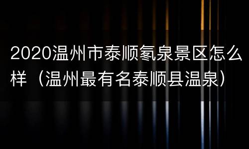 2020温州市泰顺氡泉景区怎么样（温州最有名泰顺县温泉）