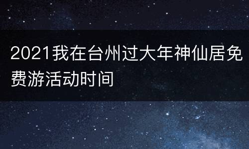 2021我在台州过大年神仙居免费游活动时间