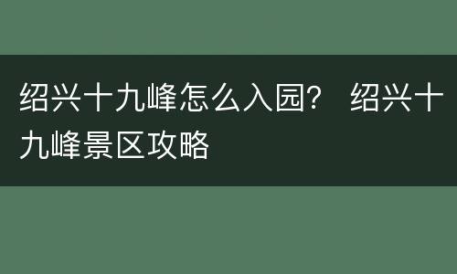 绍兴十九峰怎么入园？ 绍兴十九峰景区攻略