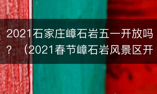 2021石家庄嶂石岩五一开放吗？（2021春节嶂石岩风景区开放了吗）