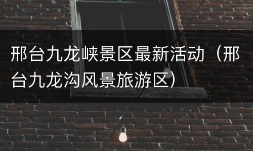 邢台九龙峡景区最新活动（邢台九龙沟风景旅游区）
