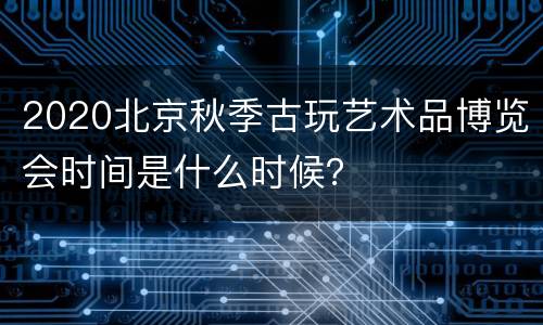 2020北京秋季古玩艺术品博览会时间是什么时候？