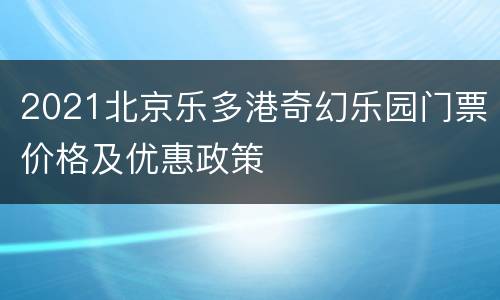 2021北京乐多港奇幻乐园门票价格及优惠政策