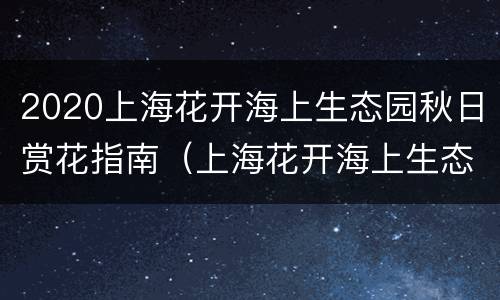 2020上海花开海上生态园秋日赏花指南（上海花开海上生态园10月）