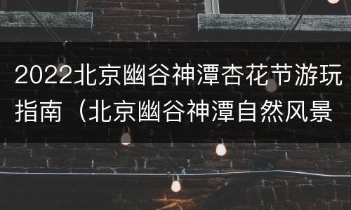 2022北京幽谷神潭杏花节游玩指南（北京幽谷神潭自然风景区）