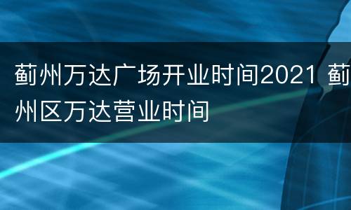蓟州万达广场开业时间2021 蓟州区万达营业时间