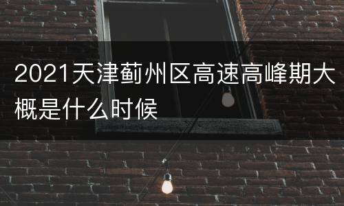 2021天津蓟州区高速高峰期大概是什么时候
