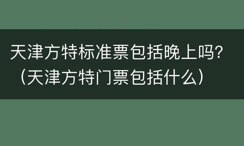 天津方特标准票包括晚上吗？（天津方特门票包括什么）