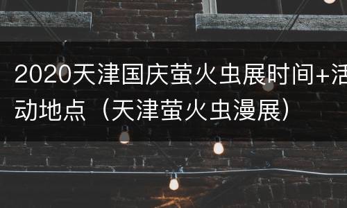 2020天津国庆萤火虫展时间+活动地点（天津萤火虫漫展）