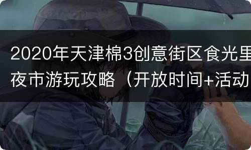 2020年天津棉3创意街区食光里夜市游玩攻略（开放时间+活动详情）