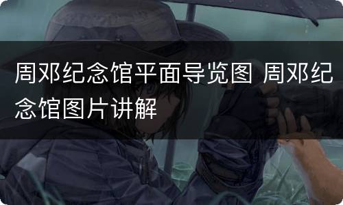 周邓纪念馆平面导览图 周邓纪念馆图片讲解