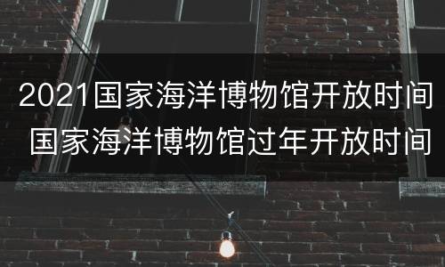 2021国家海洋博物馆开放时间 国家海洋博物馆过年开放时间