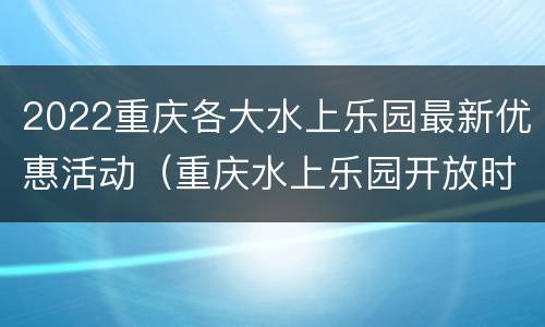 2022重庆各大水上乐园最新优惠活动（重庆水上乐园开放时间）