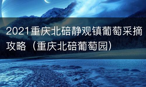 2021重庆北碚静观镇葡萄采摘攻略（重庆北碚葡萄园）