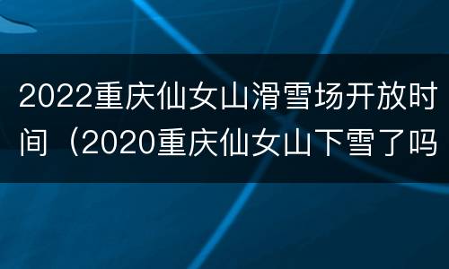 2022重庆仙女山滑雪场开放时间（2020重庆仙女山下雪了吗）