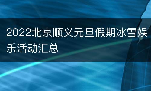 2022北京顺义元旦假期冰雪娱乐活动汇总