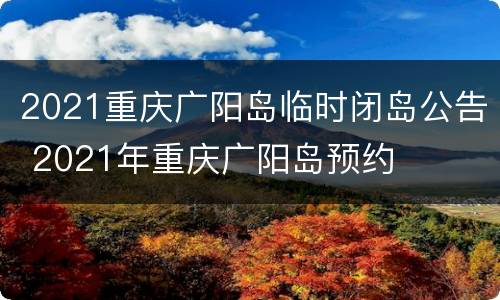 2021重庆广阳岛临时闭岛公告 2021年重庆广阳岛预约