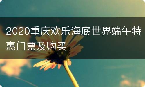 2020重庆欢乐海底世界端午特惠门票及购买