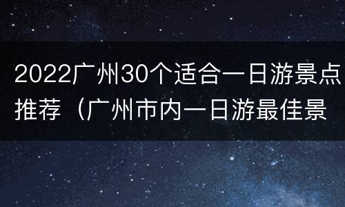 2022广州30个适合一日游景点推荐（广州市内一日游最佳景点）