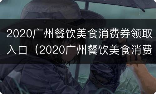 2020广州餐饮美食消费券领取入口（2020广州餐饮美食消费券领取入口官网）