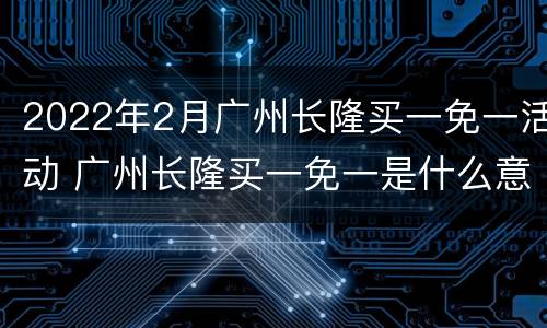 2022年2月广州长隆买一免一活动 广州长隆买一免一是什么意思