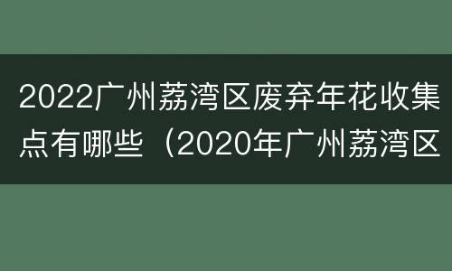 2022广州荔湾区废弃年花收集点有哪些（2020年广州荔湾区花市）