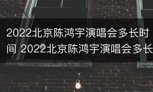 2022北京陈鸿宇演唱会多长时间 2022北京陈鸿宇演唱会多长时间举行一次