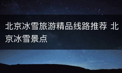 北京冰雪旅游精品线路推荐 北京冰雪景点