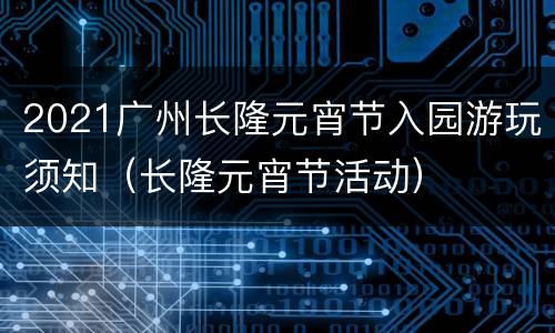 2021广州长隆元宵节入园游玩须知（长隆元宵节活动）