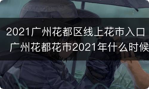 2021广州花都区线上花市入口 广州花都花市2021年什么时候开始
