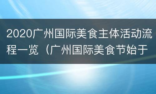 2020广州国际美食主体活动流程一览（广州国际美食节始于哪一年）