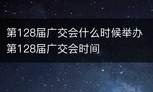 第128届广交会什么时候举办 第128届广交会时间