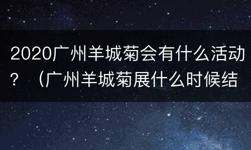 2020广州羊城菊会有什么活动？（广州羊城菊展什么时候结束）