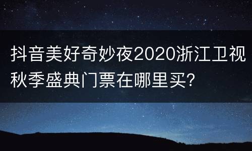 抖音美好奇妙夜2020浙江卫视秋季盛典门票在哪里买？