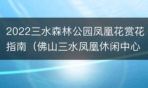 2022三水森林公园凤凰花赏花指南（佛山三水凤凰休闲中心）