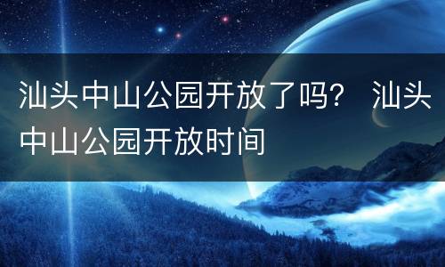 汕头中山公园开放了吗？ 汕头中山公园开放时间