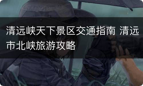 清远峡天下景区交通指南 清远市北峡旅游攻略