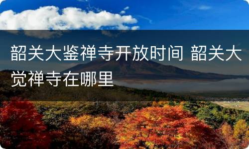 韶关大鉴禅寺开放时间 韶关大觉禅寺在哪里