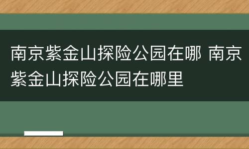 南京紫金山探险公园在哪 南京紫金山探险公园在哪里
