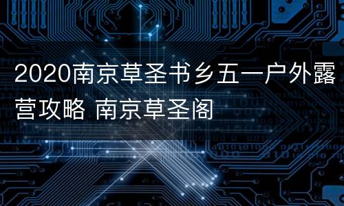 2020南京草圣书乡五一户外露营攻略 南京草圣阁
