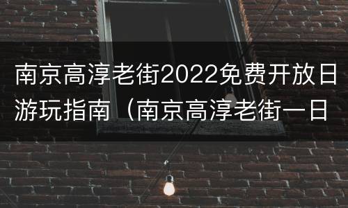 南京高淳老街2022免费开放日游玩指南（南京高淳老街一日游）