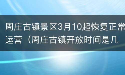 周庄古镇景区3月10起恢复正常运营（周庄古镇开放时间是几点）