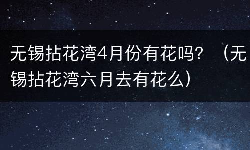 无锡拈花湾4月份有花吗？（无锡拈花湾六月去有花么）