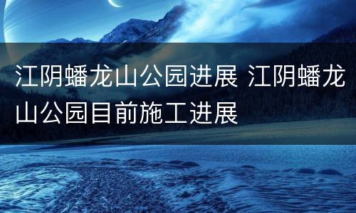江阴蟠龙山公园进展 江阴蟠龙山公园目前施工进展